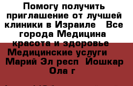 Помогу получить приглашение от лучшей клиники в Израиле - Все города Медицина, красота и здоровье » Медицинские услуги   . Марий Эл респ.,Йошкар-Ола г.